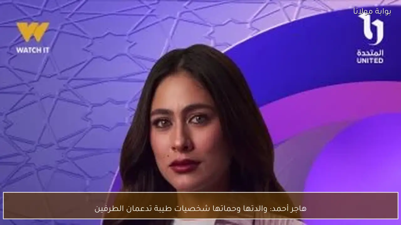 هاجر أحمد: والدتها وحماتها شخصيات طيبة تدعمان الطرفين