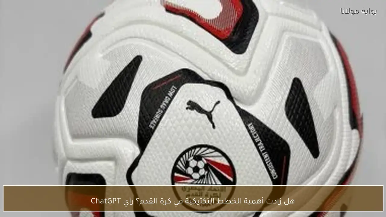 هل زادت أهمية الخطط التكتيكية في كرة القدم؟ رأي ChatGPT