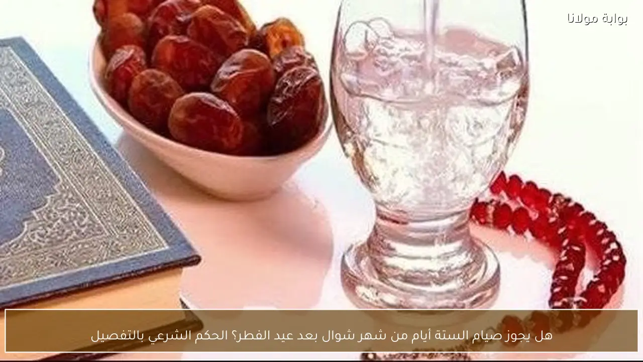 هل يجوز صيام الستة أيام من شهر شوال بعد عيد الفطر؟ الحكم الشرعي بالتفصيل