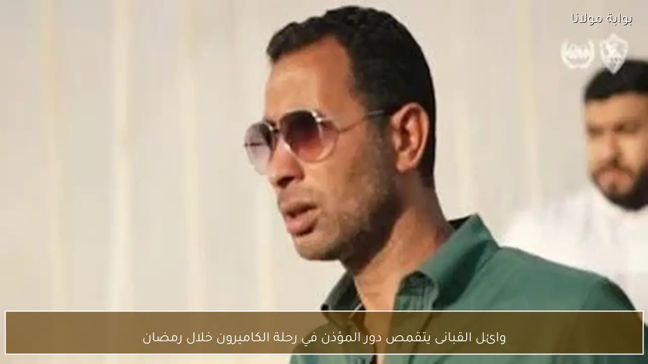 وائل القبانى يتقمص دور المؤذن في رحلة الكاميرون خلال رمضان