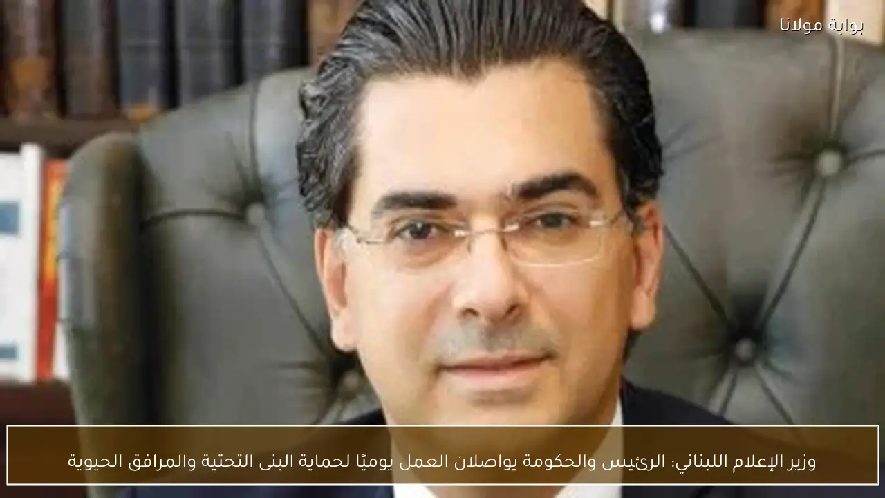 وزير الإعلام اللبناني: الرئيس والحكومة يواصلان العمل يوميًا لحماية البنى التحتية والمرافق الحيوية