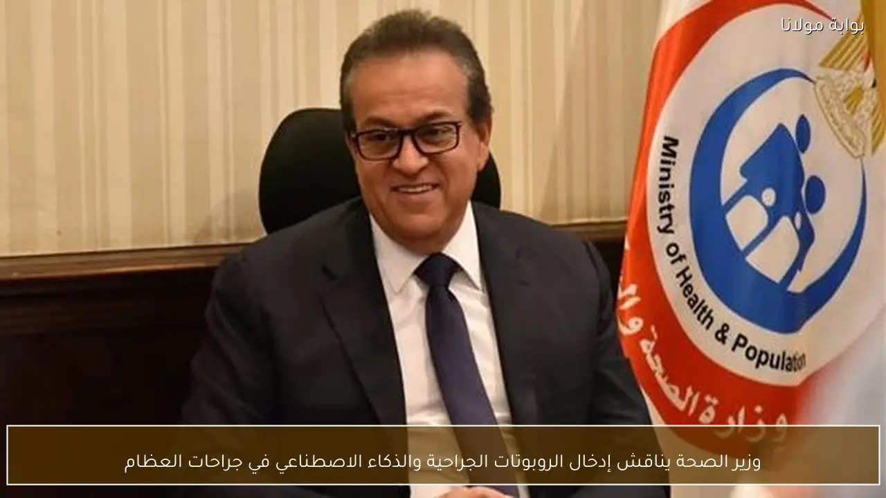 وزير الصحة يناقش إدخال الروبوتات الجراحية والذكاء الاصطناعي في جراحات العظام