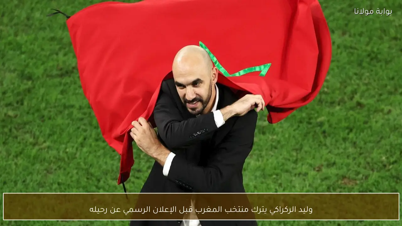 وليد الركراكي يترك منتخب المغرب قبل الإعلان الرسمي عن رحيله