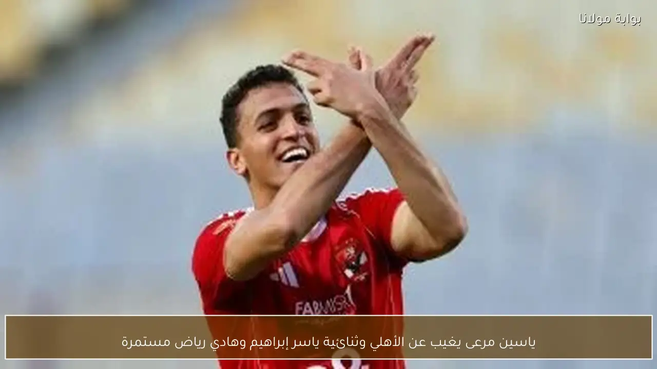 ياسين مرعى يغيب عن الأهلي وثنائية ياسر إبراهيم وهادي رياض مستمرة