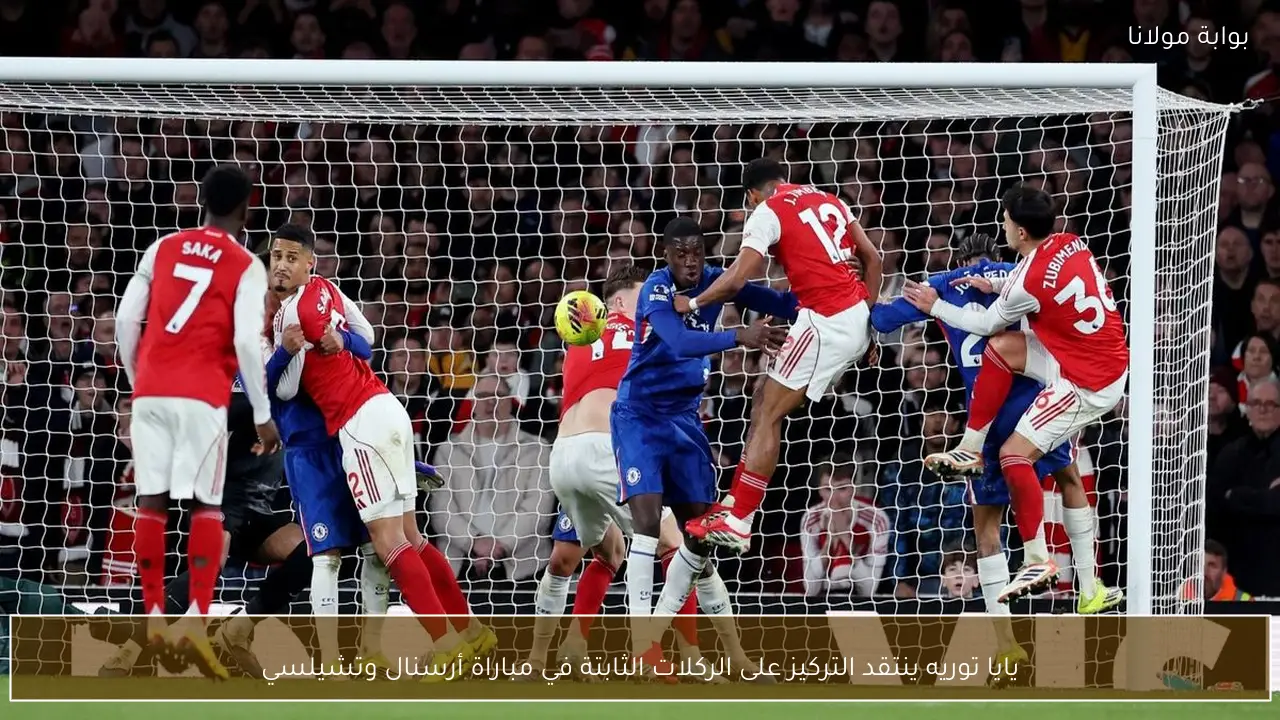 يايا توريه ينتقد التركيز على الركلات الثابتة في مباراة أرسنال وتشيلسي